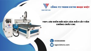 Top 5 Uu Diem Noi Bat Cua May Cat Tam Chong Chay CNC